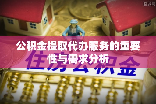 荣县公积金提取代办服务的重要性与需求分析