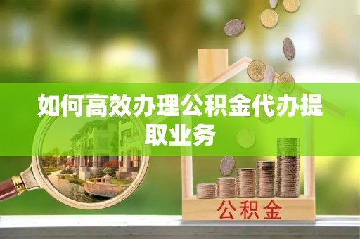 荣县如何高效办理公积金代办提取业务
