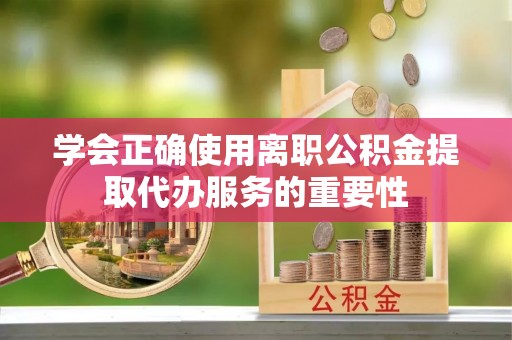 荣县学会正确使用离职公积金提取代办服务的重要性