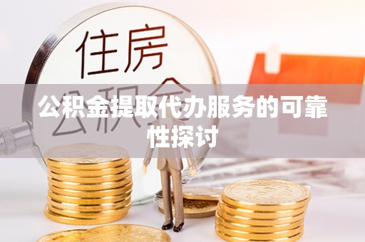 荣县公积金提取代办服务的可靠性探讨