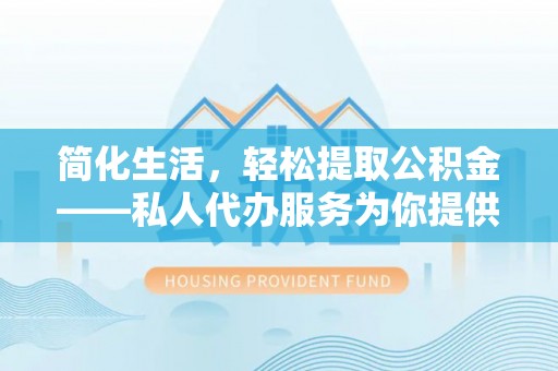 荣县简化生活，轻松提取公积金——私人代办服务为你提供便利