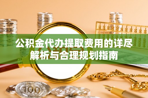 荣县公积金代办提取费用的详尽解析与合理规划指南