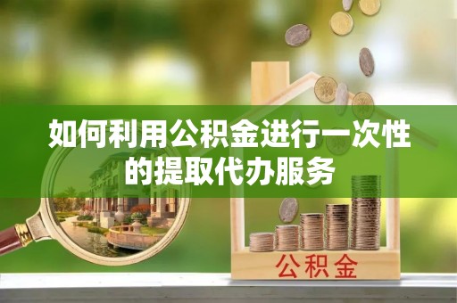 荣县如何利用公积金进行一次性的提取代办服务