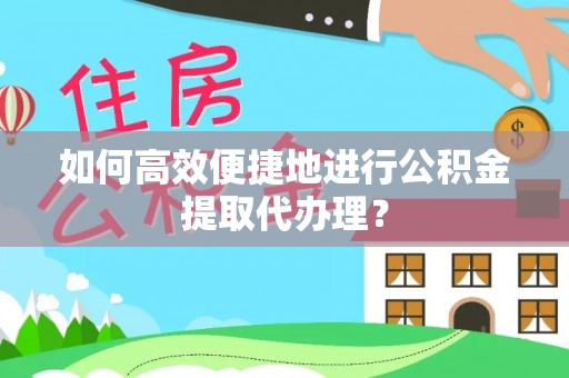 荣县如何高效便捷地进行公积金提取代办理？