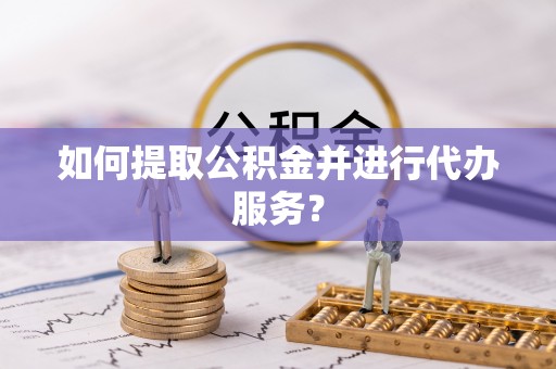荣县如何提取公积金并进行代办服务？