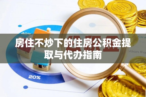 荣县房住不炒下的住房公积金提取与代办指南