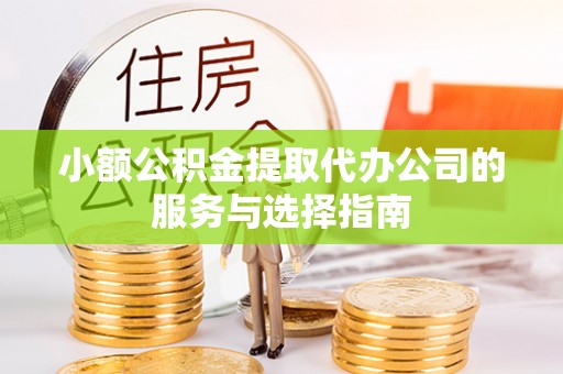 荣县小额公积金提取代办公司的服务与选择指南