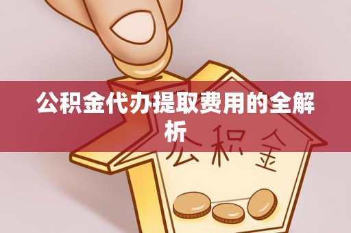 荣县公积金代办提取费用的全解析