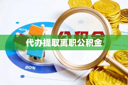 荣县代办提取离职公积金