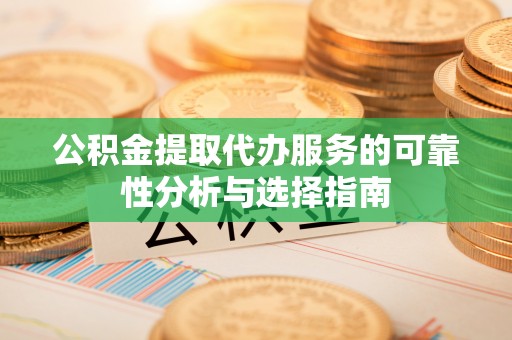 荣县公积金提取代办服务的可靠性分析与选择指南