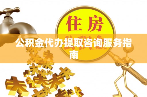 荣县公积金代办提取咨询服务指南
