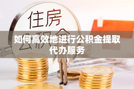荣县如何高效地进行公积金提取代办服务
