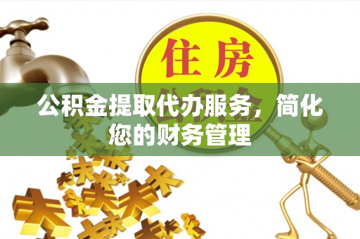 荣县公积金提取代办服务，简化您的财务管理