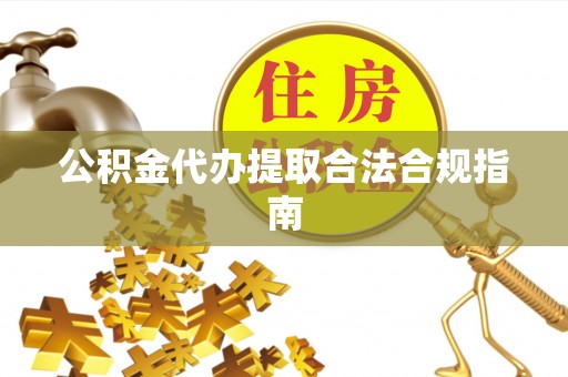 荣县公积金代办提取合法合规指南