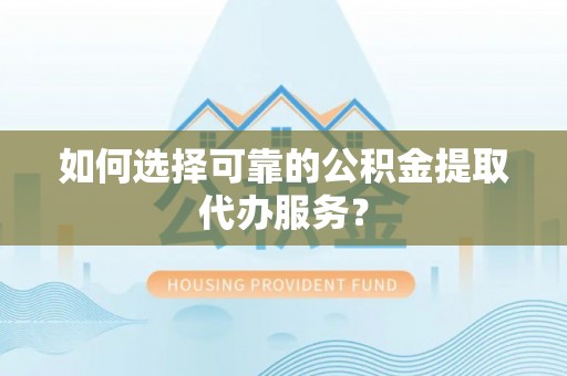 荣县如何选择可靠的公积金提取代办服务？
