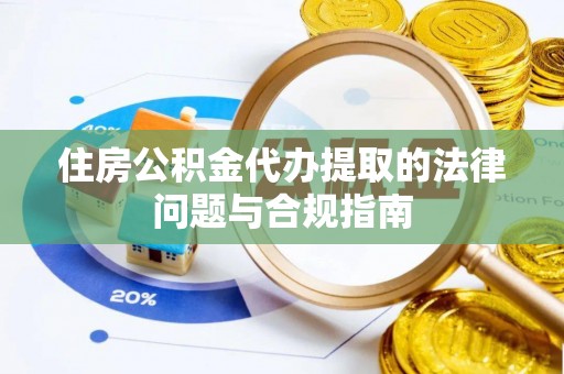 荣县住房公积金代办提取的法律问题与合规指南