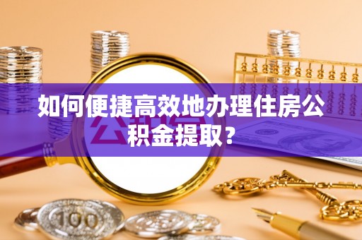 荣县如何便捷高效地办理住房公积金提取？