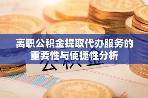 荣县离职公积金提取代办服务的重要性与便捷性分析