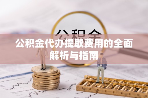 荣县公积金代办提取费用的全面解析与指南