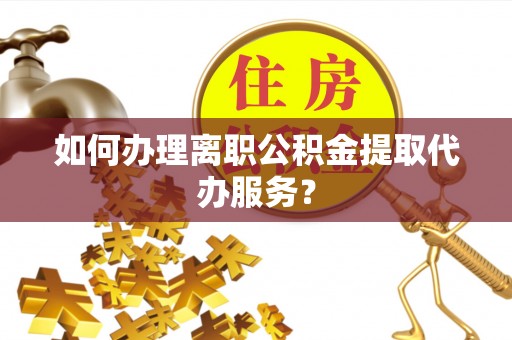 荣县如何办理离职公积金提取代办服务？