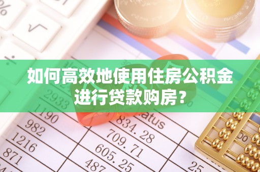 荣县如何高效地使用住房公积金进行贷款购房？