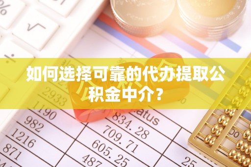 荣县如何选择可靠的代办提取公积金中介？