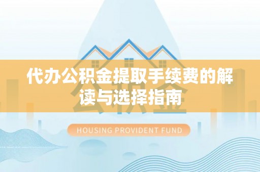 荣县代办公积金提取手续费的解读与选择指南