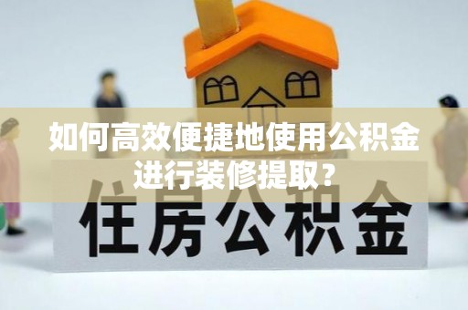 荣县如何高效便捷地使用公积金进行装修提取？