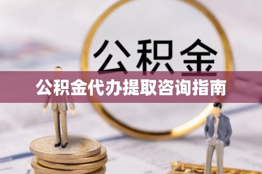 荣县公积金代办提取咨询指南