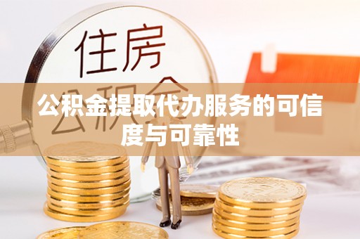 荣县公积金提取代办服务的可信度与可靠性