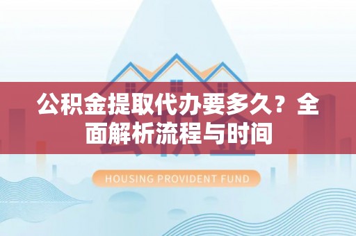 荣县公积金提取代办要多久？全面解析流程与时间