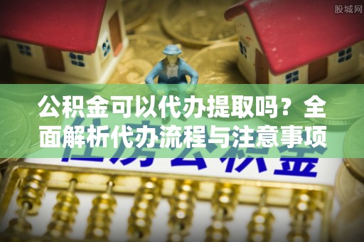 荣县公积金可以代办提取吗？全面解析代办流程与注意事项