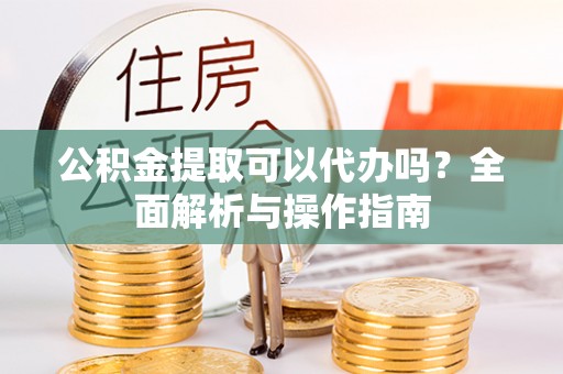 荣县公积金提取可以代办吗？全面解析与操作指南