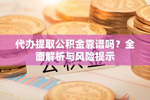 荣县代办提取公积金靠谱吗？全面解析与风险提示