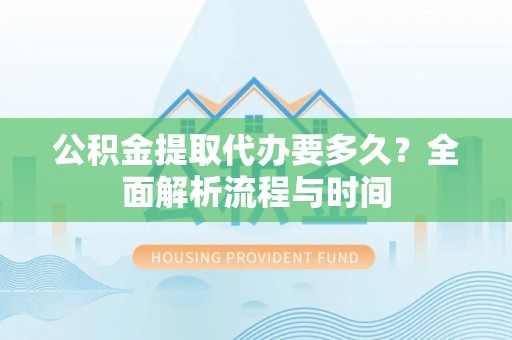 荣县公积金提取代办要多久？全面解析流程与时间