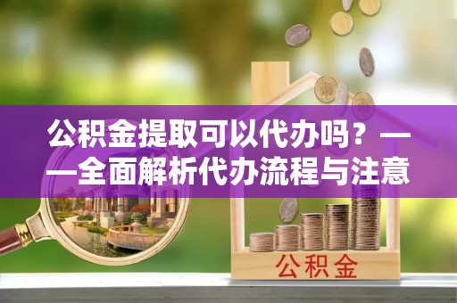 荣县公积金提取可以代办吗？——全面解析代办流程与注意事项