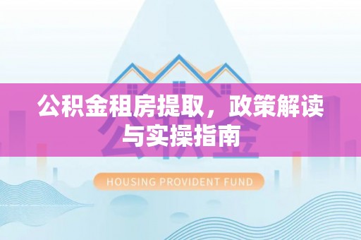 荣县公积金租房提取，政策解读与实操指南