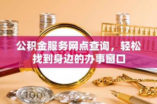 荣县公积金服务网点查询，轻松找到身边的办事窗口